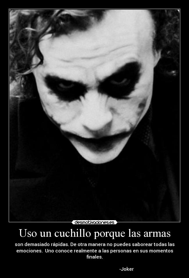 Uso un cuchillo porque las armas - son demasiado rápidas. De otra manera no puedes saborear todas las
emociones.  Uno conoce realmente a las personas en sus momentos
finales.
                                                                      
                                                       -Joker