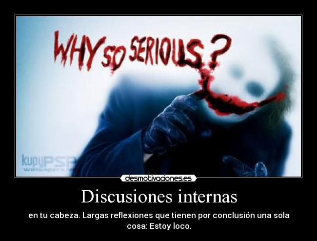 Discusiones internas - en tu cabeza. Largas reflexiones que tienen por conclusión una sola cosa: Estoy loco.