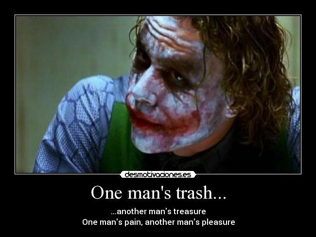 One mans trash... - ...another mans treasure
One mans pain, another mans pleasure