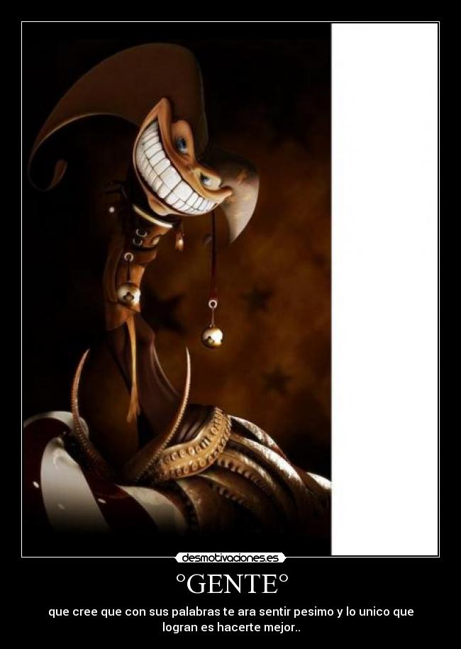 °GENTE° - que cree que con sus palabras te ara sentir pesimo y lo unico que
logran es hacerte mejor..