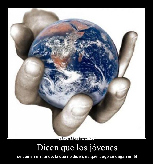 Dicen que los jóvenes - se comen el mundo, lo que no dicen, es que luego se cagan en él