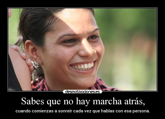 Sabes que no hay marcha atrás, - cuando comienzas a sonreír cada vez que hablas con esa persona.