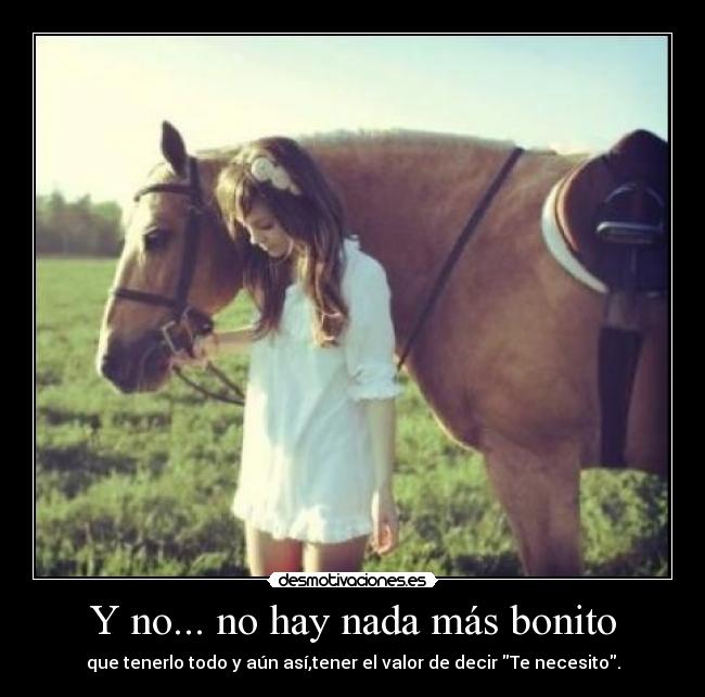 Y no... no hay nada más bonito - que tenerlo todo y aún así,tener el valor de decir Te necesito.