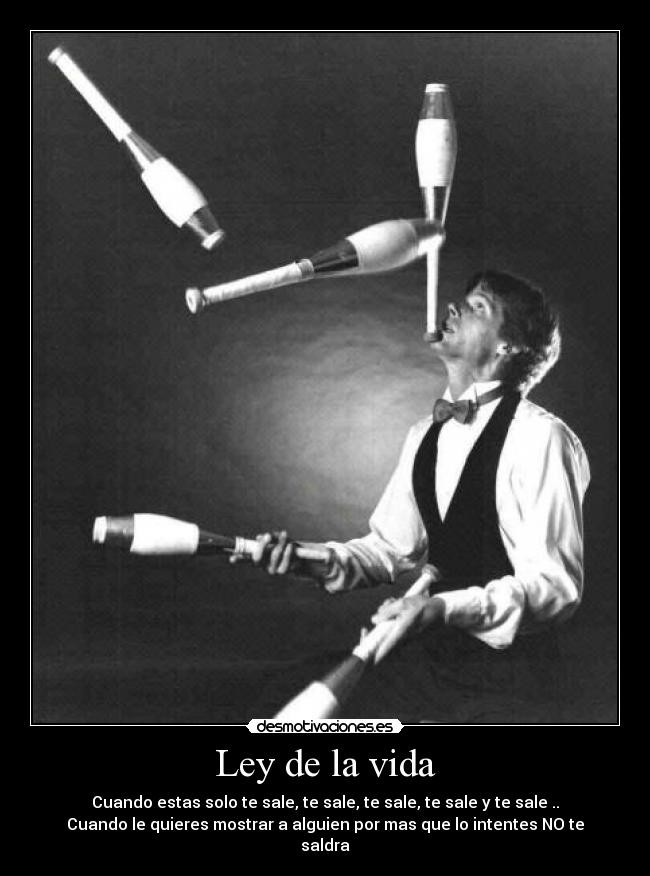 Ley de la vida - Cuando estas solo te sale, te sale, te sale, te sale y te sale ..
Cuando le quieres mostrar a alguien por mas que lo intentes NO te
saldra