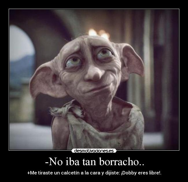 -No iba tan borracho.. - +Me tiraste un calcetín a la cara y dijiste: ¡Dobby eres libre!.
