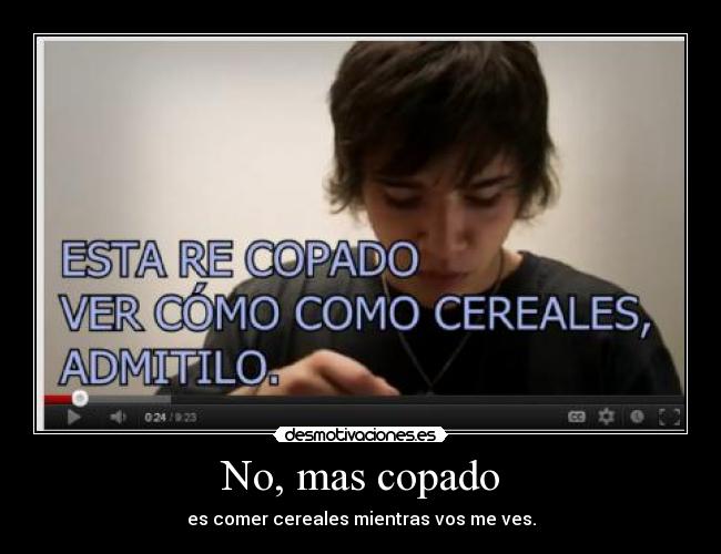 No, mas copado - es comer cereales mientras vos me ves.