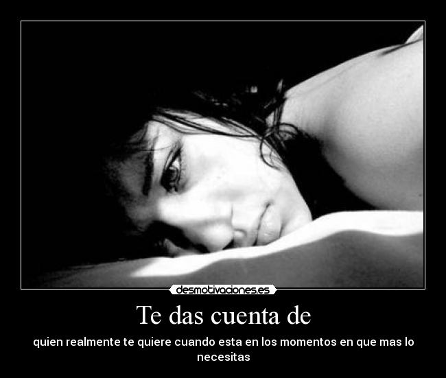 Te das cuenta de - quien realmente te quiere cuando esta en los momentos en que mas lo necesitas
