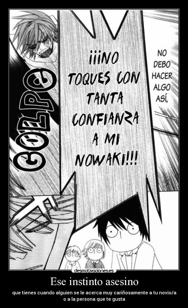 Ese instinto asesino - que tienes cuando alguien se le acerca muy cariñosamente a tu novio/a
o a la persona que te gusta