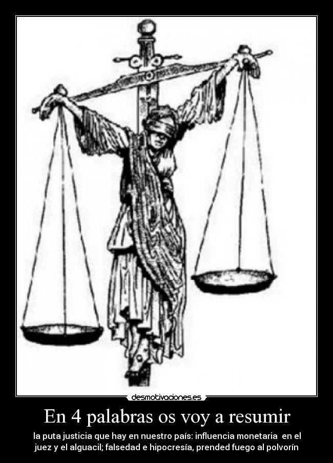 En 4 palabras os voy a resumir - la puta justicia que hay en nuestro país: influencia monetaria en el
juez y el alguacil; falsedad e hipocresía, prended fuego al polvorín