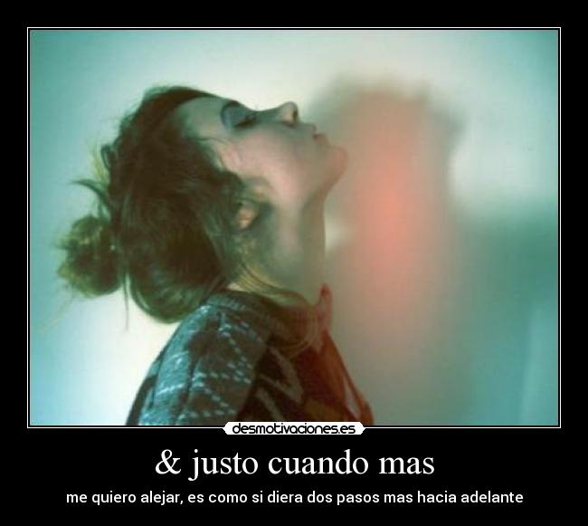 & justo cuando mas - me quiero alejar, es como si diera dos pasos mas hacia adelante