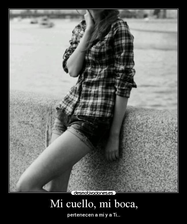 Mi cuello, mi boca, - pertenecen a mi y a Ti...