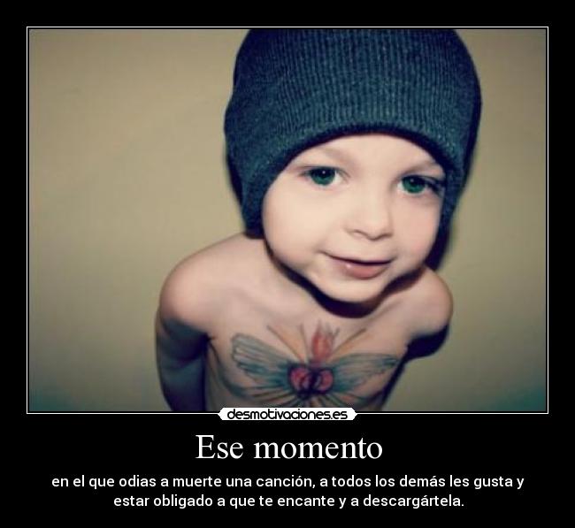 Ese momento - en el que odias a muerte una canción, a todos los demás les gusta y
estar obligado a que te encante y a descargártela.