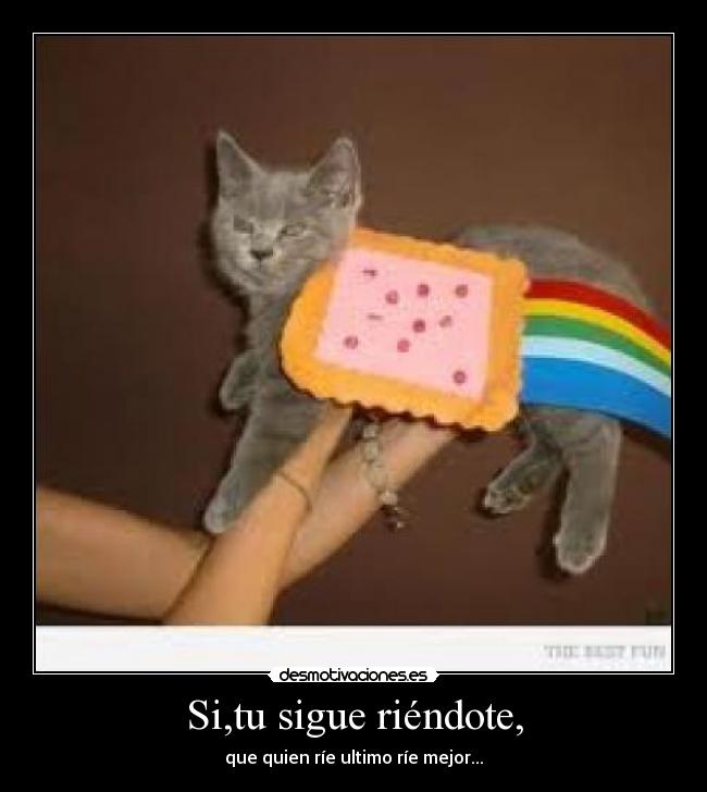 Si,tu sigue riéndote, - que quien ríe ultimo ríe mejor...