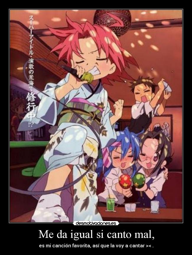 Me da igual si canto mal, - es mi canción favorita, así que la voy a cantar >< .