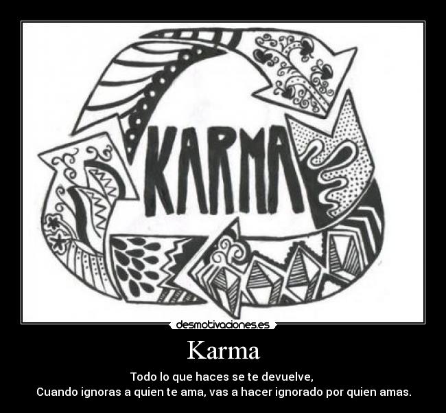 Karma - Todo lo que haces se te devuelve, 
Cuando ignoras a quien te ama, vas a hacer ignorado por quien amas.