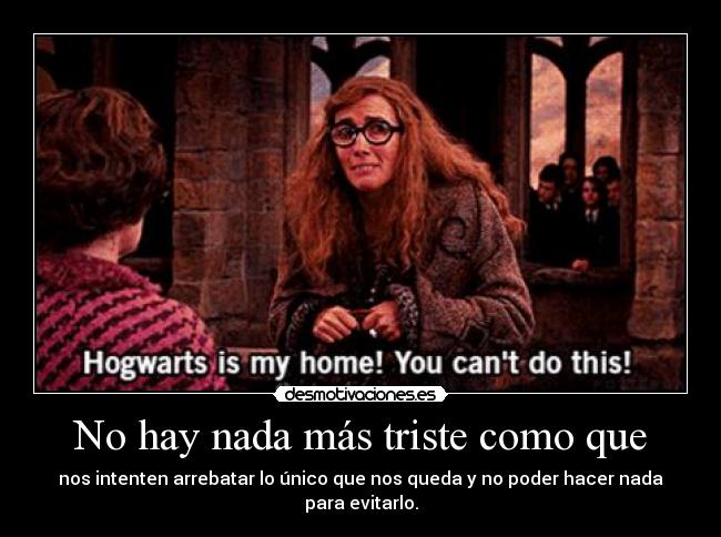 No hay nada más triste como que - nos intenten arrebatar lo único que nos queda y no poder hacer nada para evitarlo.