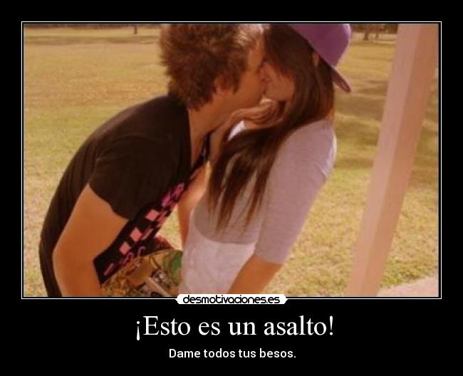 ¡Esto es un asalto! - Dame todos tus besos.