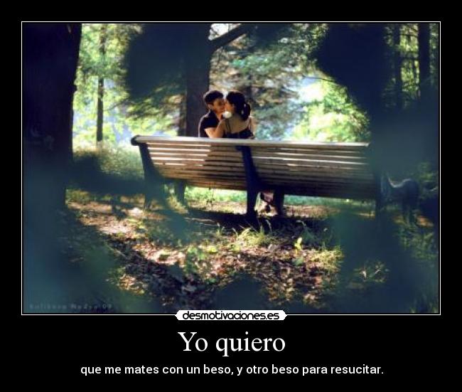 Yo quiero - que me mates con un beso, y otro beso para resucitar.