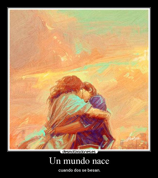 Un mundo nace - cuando dos se besan.