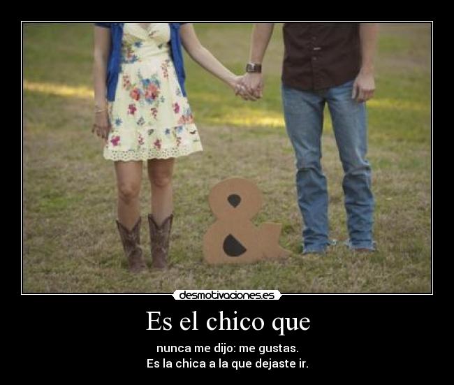 Es el chico que - nunca me dijo: me gustas.
Es la chica a la que dejaste ir.