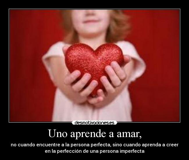 Uno aprende a amar, - no cuando encuentre a la persona perfecta, sino cuando aprenda a creer
en la perfección de una persona imperfecta