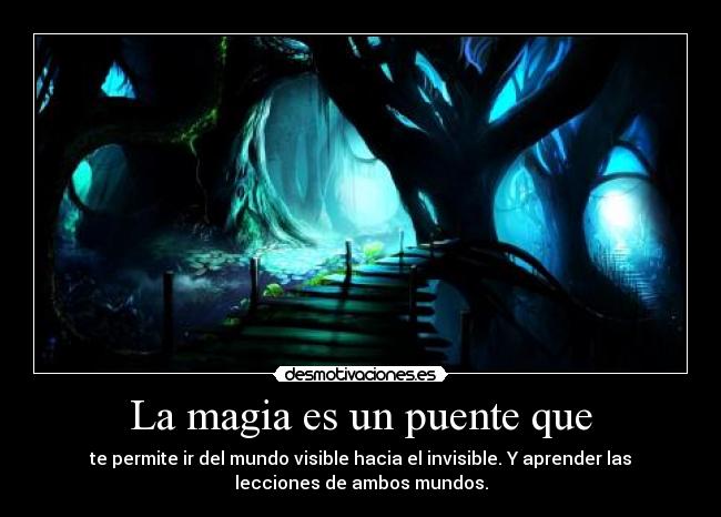 La magia es un puente que - te permite ir del mundo visible hacia el invisible. Y aprender las
lecciones de ambos mundos.