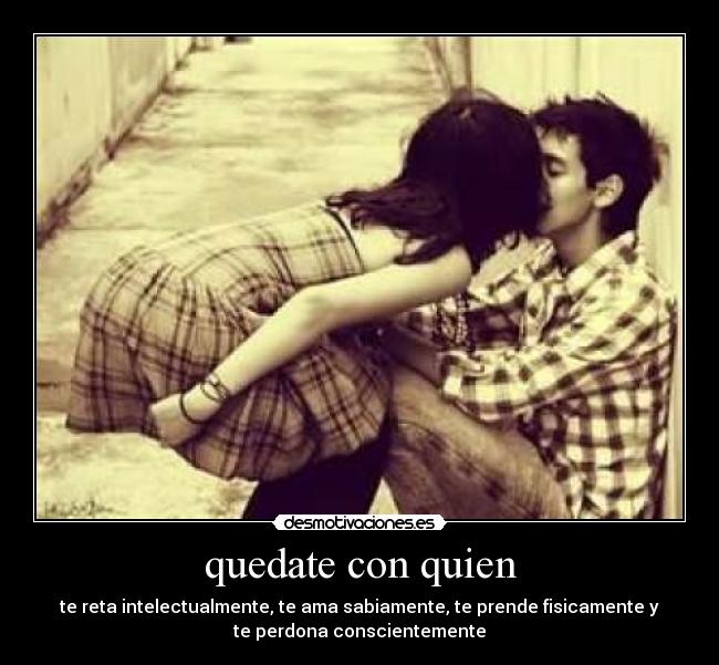 quedate con quien - te reta intelectualmente, te ama sabiamente, te prende fisicamente y
te perdona conscientemente