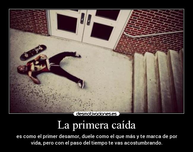 La primera caída - es como el primer desamor, duele como el que más y te marca de por
vida, pero con el paso del tiempo te vas acostumbrando.