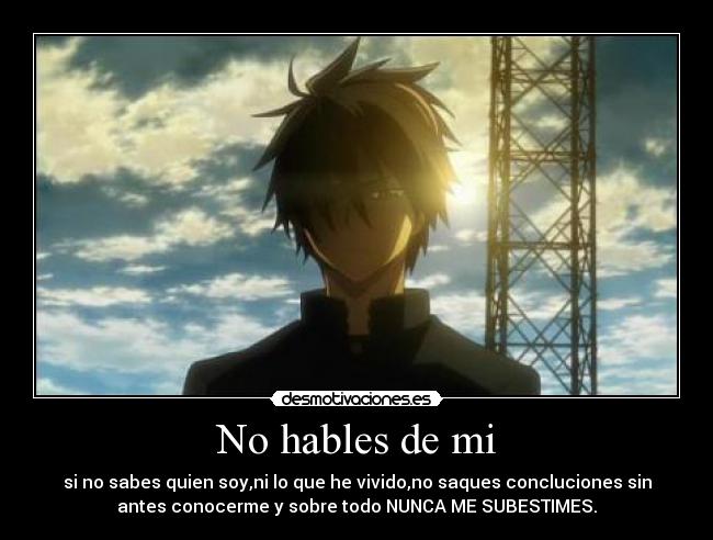 No hables de mi - si no sabes quien soy,ni lo que he vivido,no saques concluciones sin
antes conocerme y sobre todo NUNCA ME SUBESTIMES.