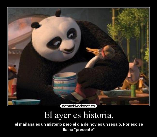 El ayer es historia, - el mañana es un misterio pero el día de hoy es un regalo. Por eso se llama presente