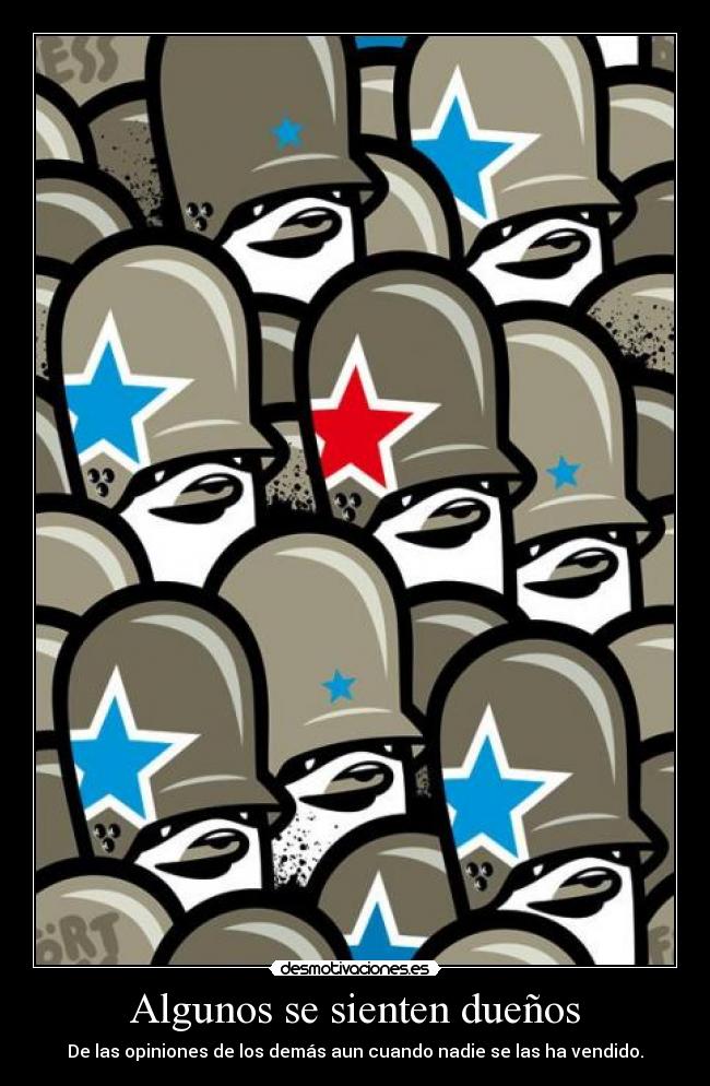 Algunos se sienten dueños - De las opiniones de los demás aun cuando nadie se las ha vendido.