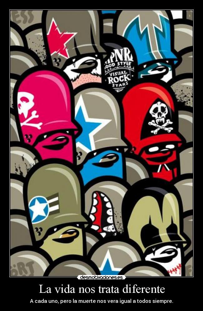 La vida nos trata diferente - A cada uno, pero la muerte nos vera igual a todos siempre.
