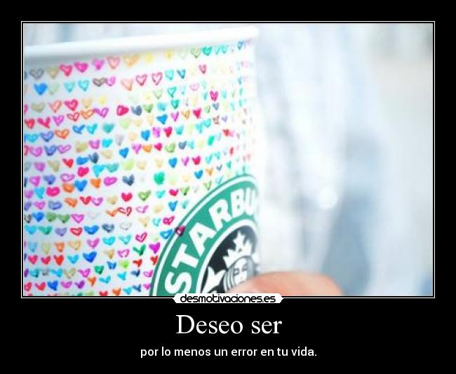 Deseo ser - por lo menos un error en tu vida.