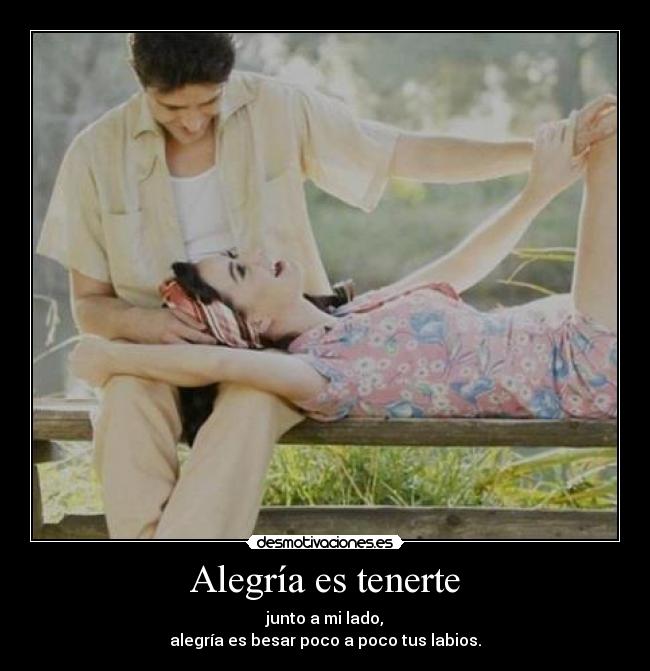 Alegría es tenerte - junto a mi lado,
alegría es besar poco a poco tus labios.