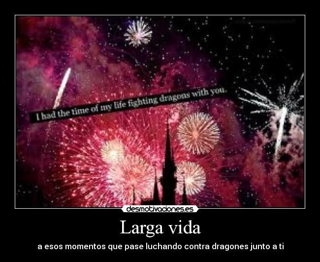 Larga vida - a esos momentos que pase luchando contra dragones junto a ti