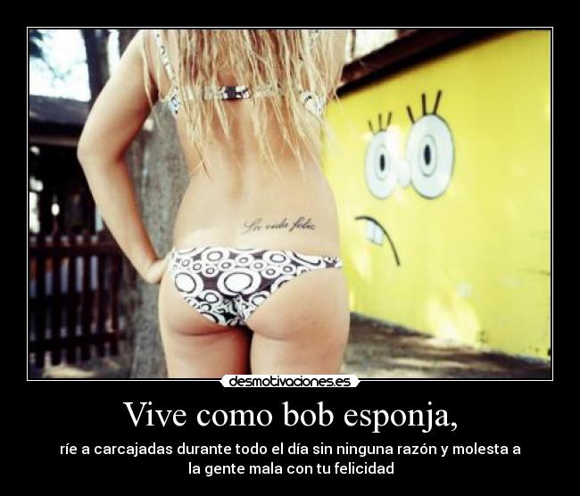Vive como bob esponja, - ríe a carcajadas durante todo el día sin ninguna razón y molesta a
la gente mala con tu felicidad