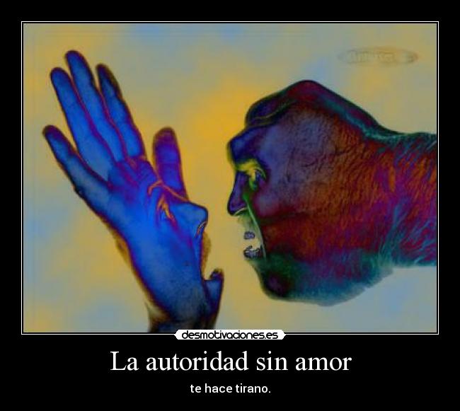 La autoridad sin amor - te hace tirano.