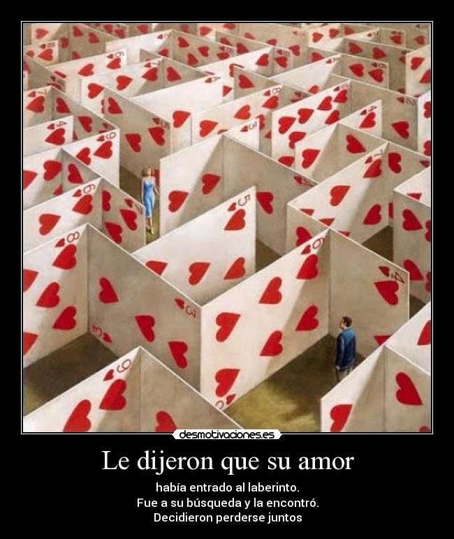 Le dijeron que su amor - había entrado al laberinto.
Fue a su búsqueda y la encontró.
Decidieron perderse juntos