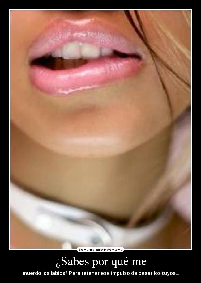 ¿Sabes por qué me - muerdo los labios? Para retener ese impulso de besar los tuyos...