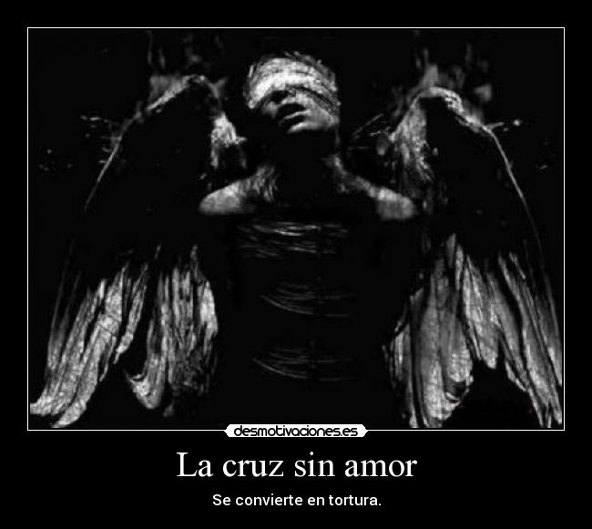 La cruz sin amor - Se convierte en tortura.