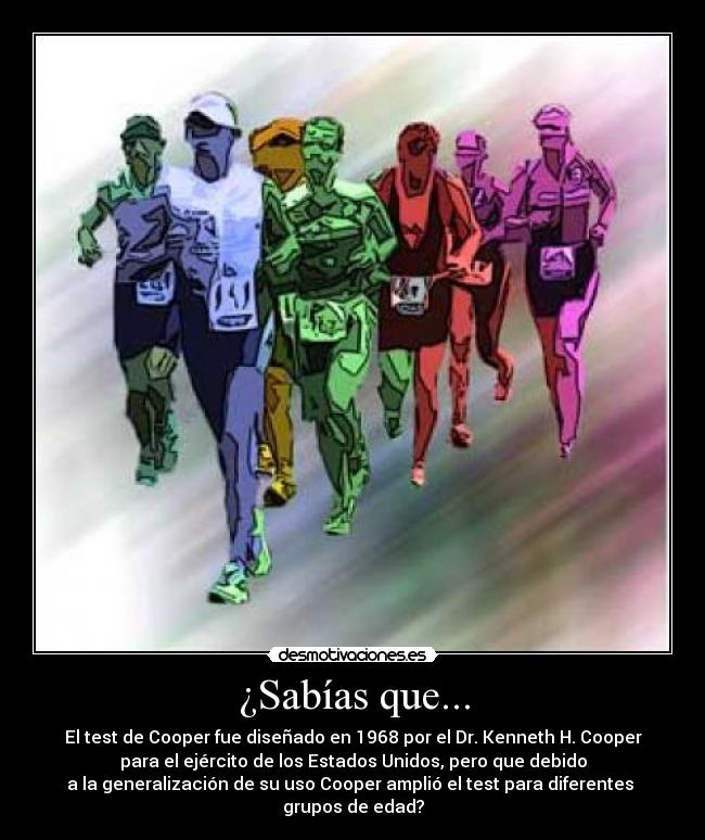 ¿Sabías que... - El test de Cooper fue diseñado en 1968 por el Dr. Kenneth H. Cooper
para el ejército de los Estados Unidos, pero que debido
a la generalización de su uso Cooper amplió el test para diferentes
grupos de edad?