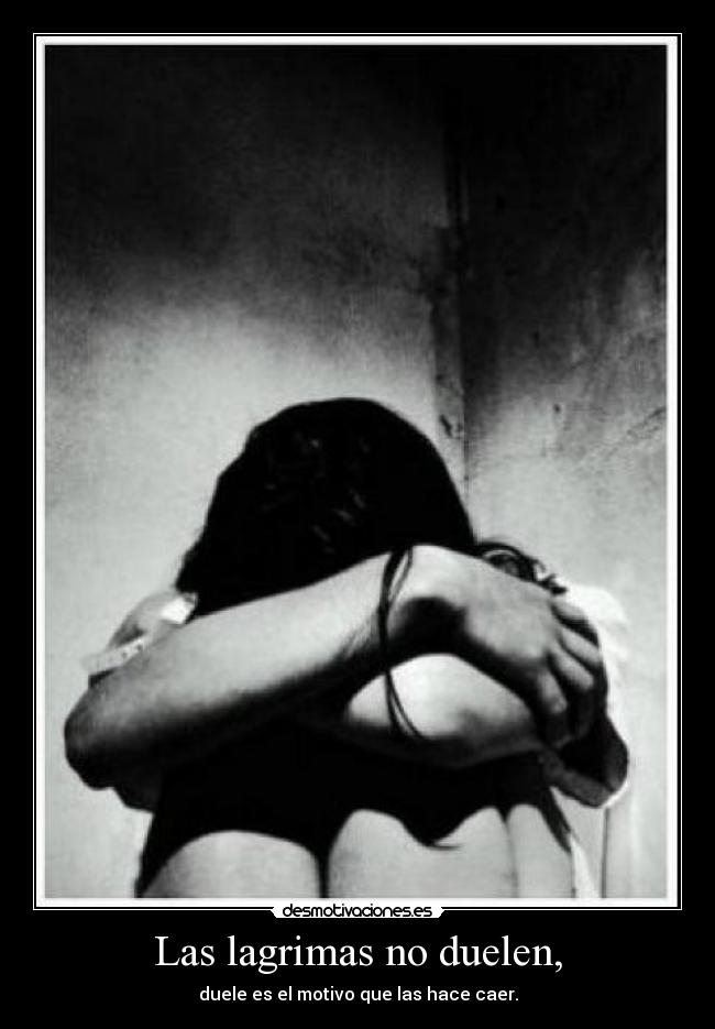 Las lagrimas no duelen, - duele es el motivo que las hace caer.