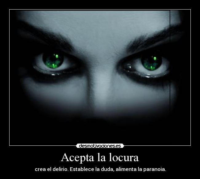 Acepta la locura - crea el delirio. Establece la duda, alimenta la paranoia.