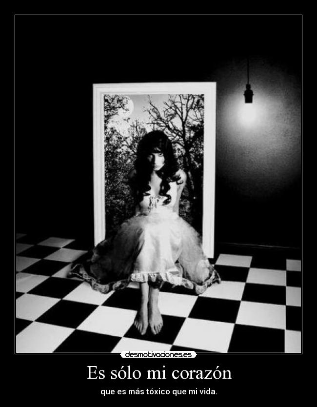 Es sólo mi corazón - que es más tóxico que mi vida.