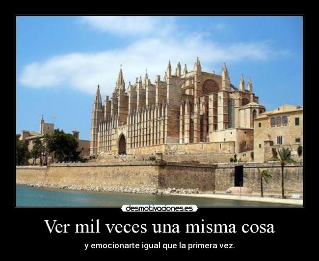 Ver mil veces una misma cosa - y emocionarte igual que la primera vez.