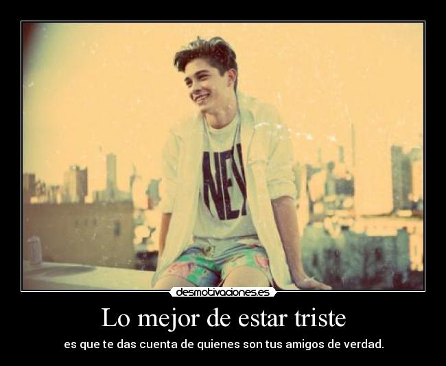 Lo mejor de estar triste - es que te das cuenta de quienes son tus amigos de verdad.