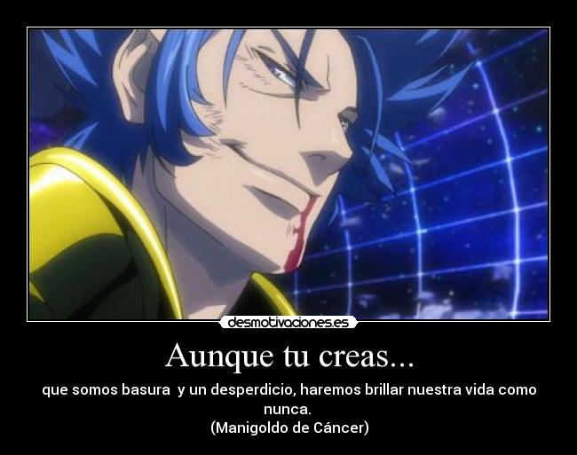 Aunque tu creas... - que somos basura  y un desperdicio, haremos brillar nuestra vida como nunca. 
(Manigoldo de Cáncer)