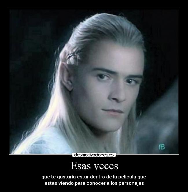 Esas veces - que te gustaría estar dentro de la película que 
estas viendo para conocer a los personajes