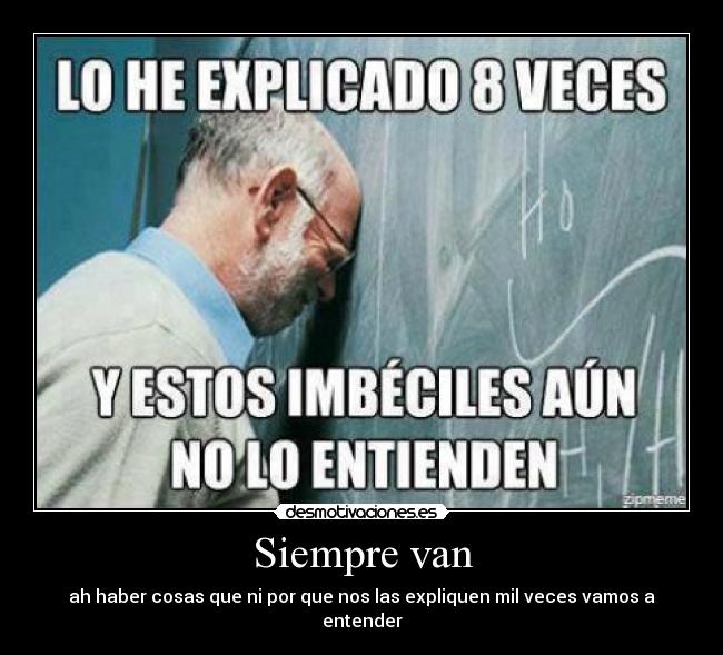 Siempre van - ah haber cosas que ni por que nos las expliquen mil veces vamos a entender