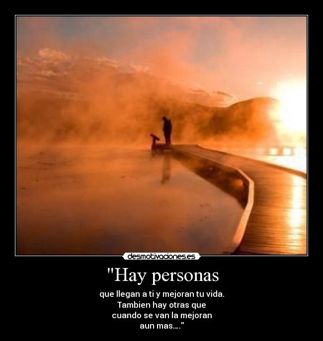 Hay personas - que llegan a ti y mejoran tu vida.
Tambien hay otras que
cuando se van la mejoran
aun mas….